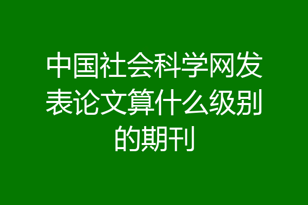 中国社会科学网发表论文算什么级别的期刊
