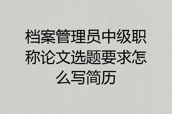 档案管理员中级职称论文选题要求怎么写简历