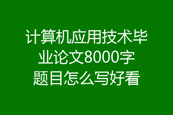 计算机应用技术毕业论文8000字题目怎么写好看