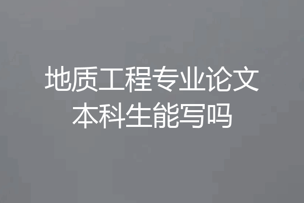 地质工程专业论文本科生能写吗