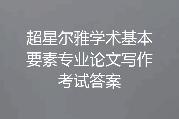 超星尔雅学术基本要素专业论文写作考试答案