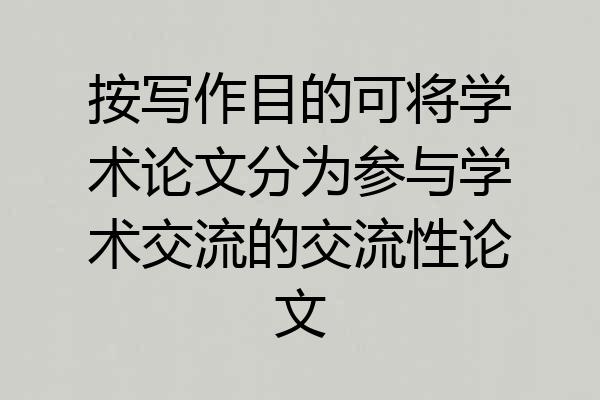 按写作目的可将学术论文分为参与学术交流的交流性论文