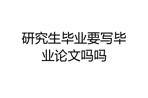 研究生毕业要写毕业论文吗吗