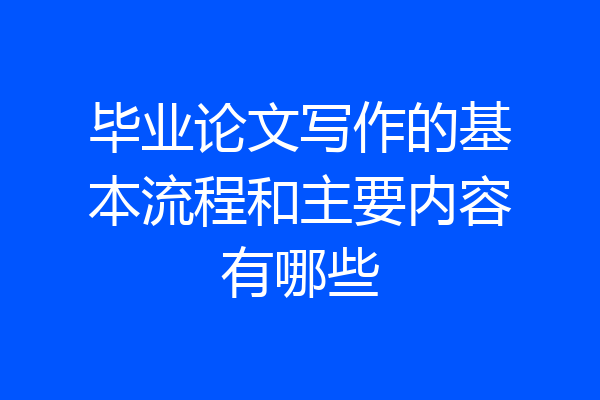 毕业论文写作的基本流程和主要内容有哪些