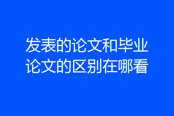 发表的论文和毕业论文的区别在哪看