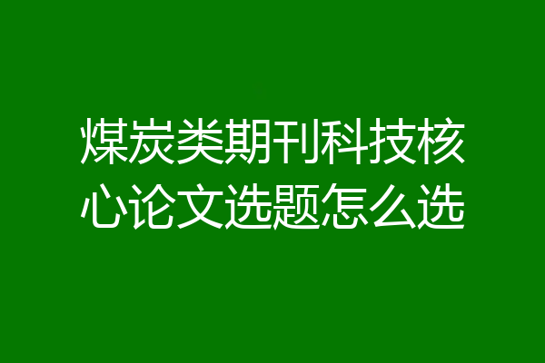 煤炭类期刊科技核心论文选题怎么选