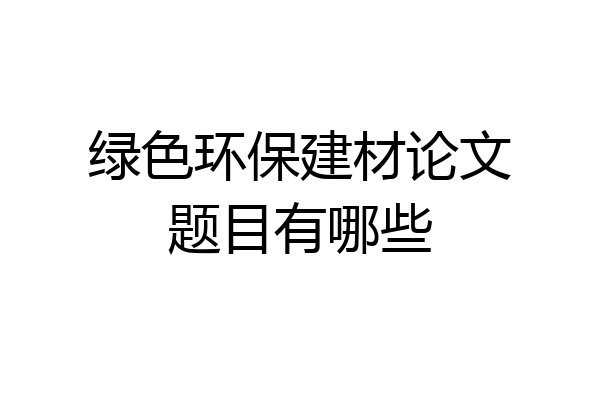 绿色环保建材论文题目有哪些