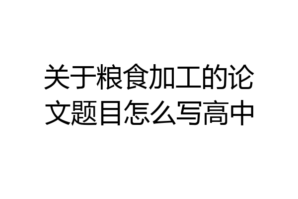 关于粮食加工的论文题目怎么写高中