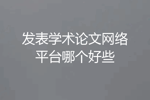 发表学术论文网络平台哪个好些