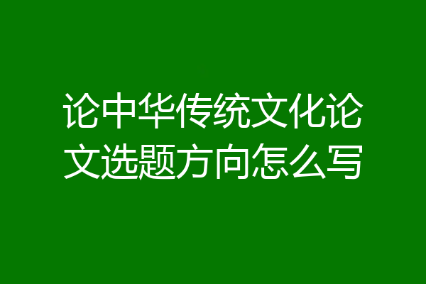 论中华传统文化论文选题方向怎么写