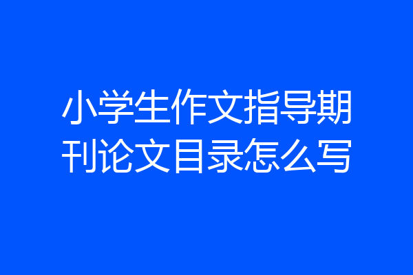 小学生作文指导期刊论文目录怎么写