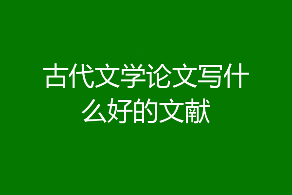 古代文学论文写什么好的文献