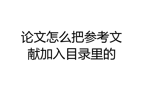 论文怎么把参考文献加入目录里的