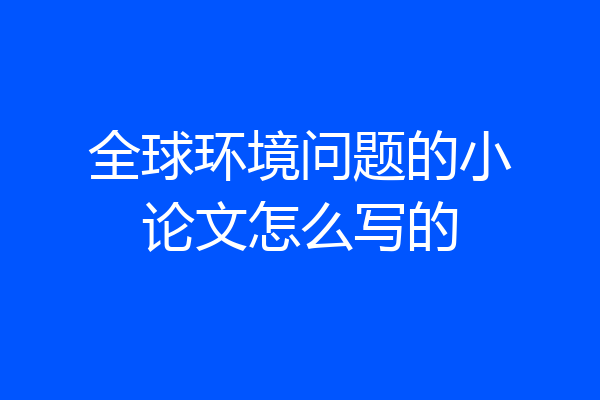 全球环境问题的小论文怎么写的