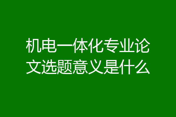 机电一体化专业论文选题意义是什么