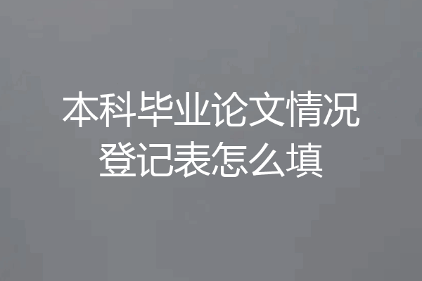 本科毕业论文情况登记表怎么填
