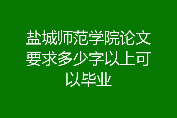盐城师范学院论文要求多少字以上可以毕业