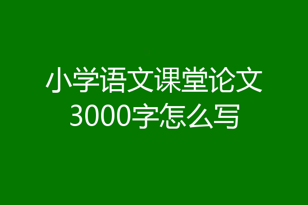 小学语文课堂论文3000字怎么写