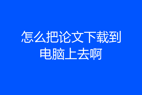 怎么把论文下载到电脑上去啊