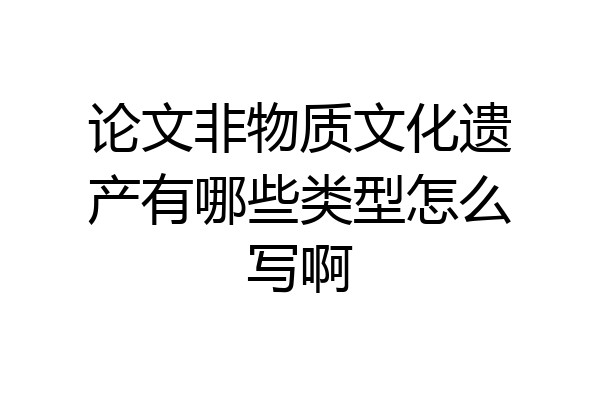 论文非物质文化遗产有哪些类型怎么写啊