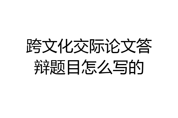 跨文化交际论文答辩题目怎么写的