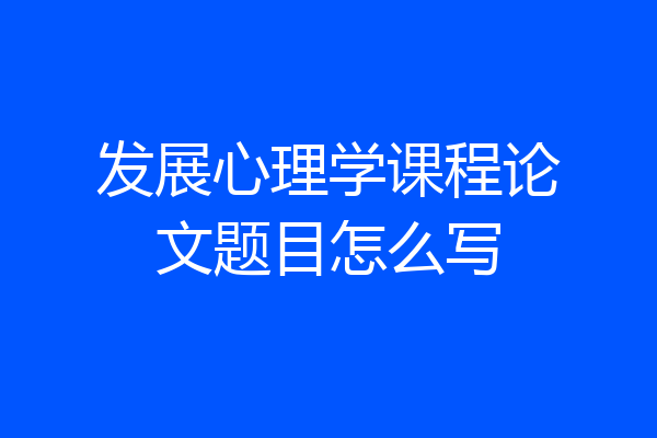 发展心理学课程论文题目怎么写