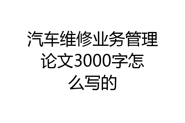 汽车维修业务管理论文3000字怎么写的