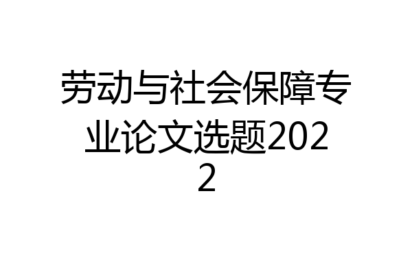 劳动与社会保障专业论文选题2022