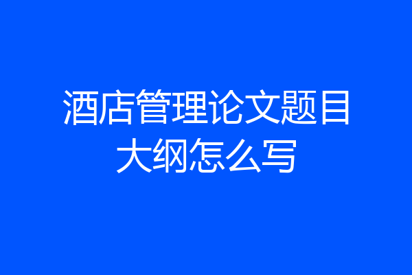 酒店管理论文题目大纲怎么写