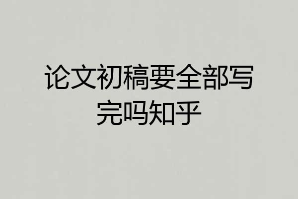 论文初稿要全部写完吗知乎