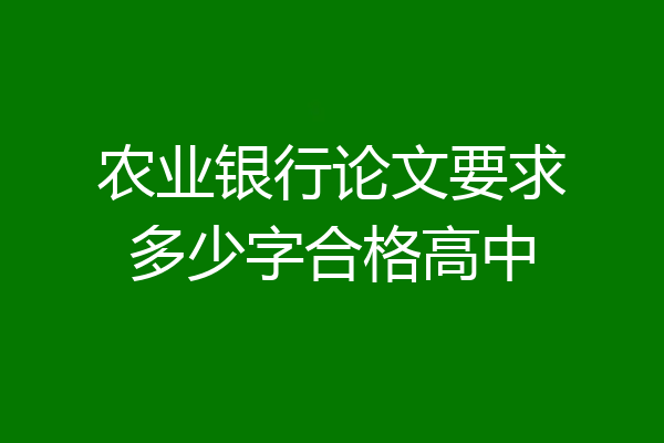 农业银行论文要求多少字合格高中
