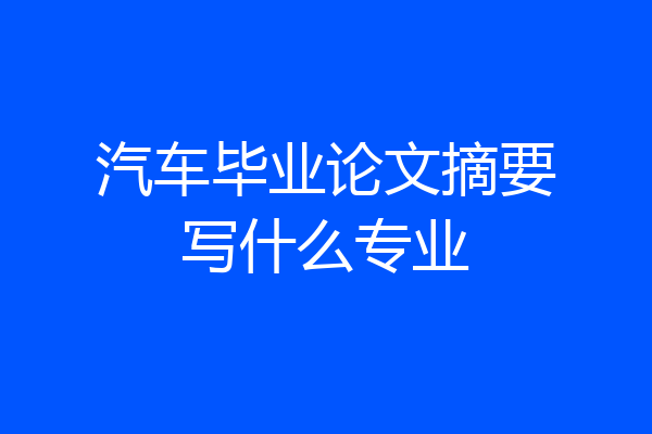 汽车毕业论文摘要写什么专业