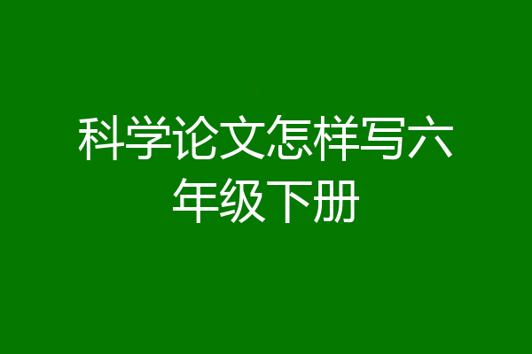 科学论文怎样写六年级下册