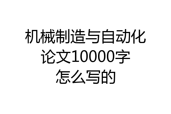 机械制造与自动化论文10000字怎么写的