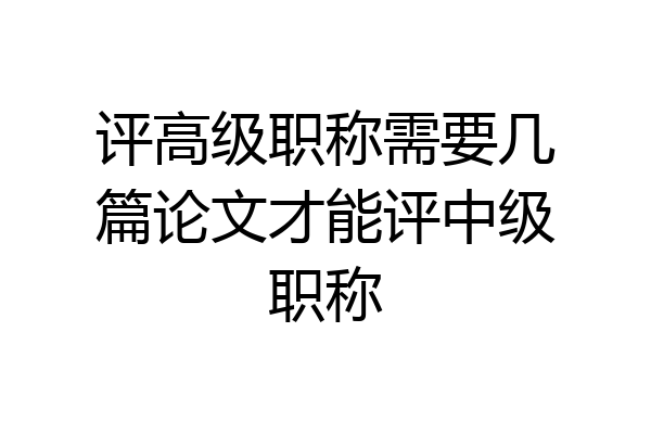 评高级职称需要几篇论文才能评中级职称