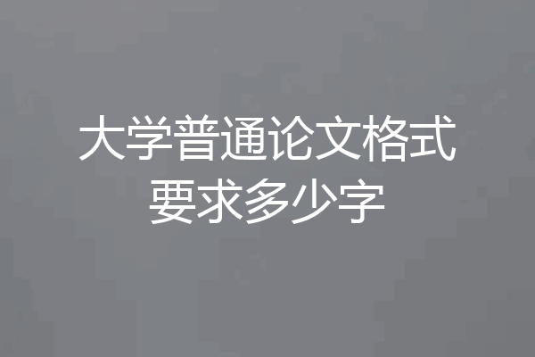 大学普通论文格式要求多少字