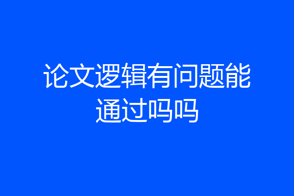 论文逻辑有问题能通过吗吗