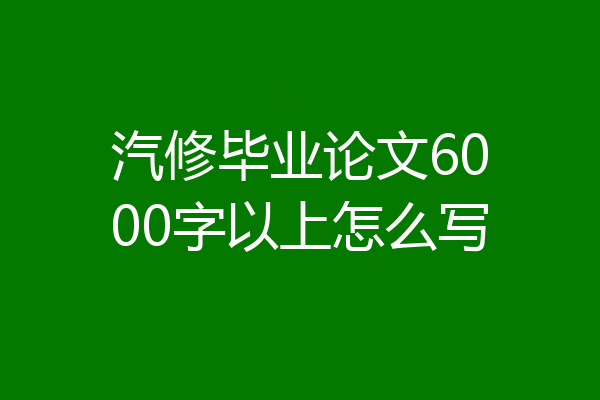 汽修毕业论文6000字以上怎么写