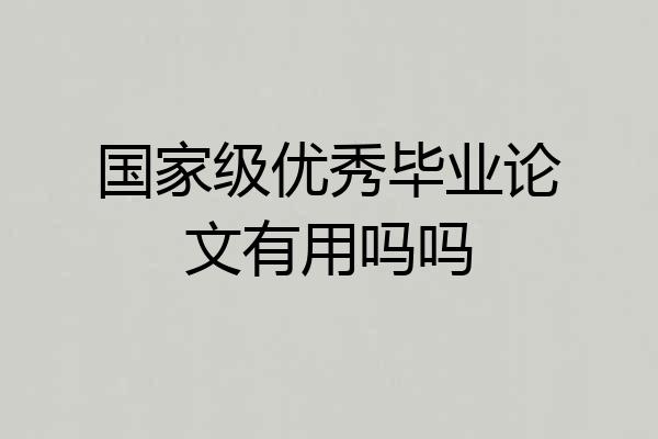 国家级优秀毕业论文有用吗吗