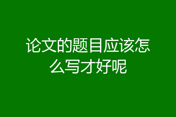 论文的题目应该怎么写才好呢