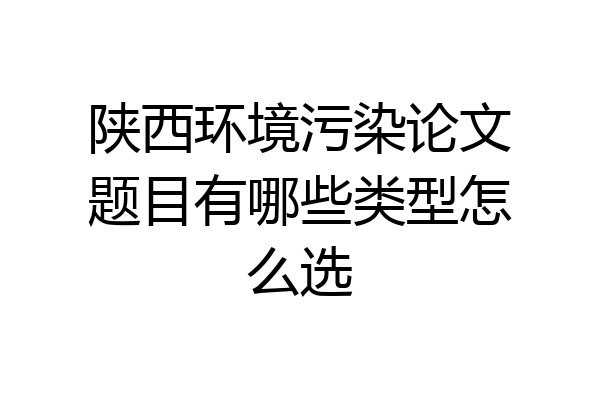 陕西环境污染论文题目有哪些类型怎么选