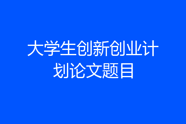 大学生创新创业计划论文题目
