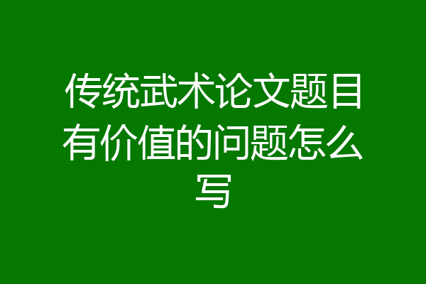 传统武术论文题目有价值的问题怎么写