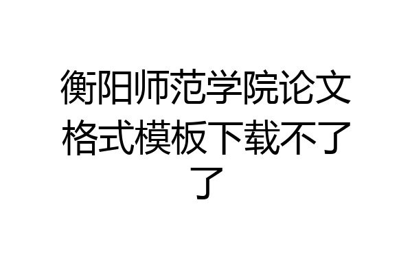 衡阳师范学院论文格式模板下载不了了