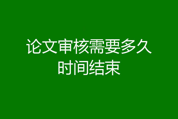 论文审核需要多久时间结束