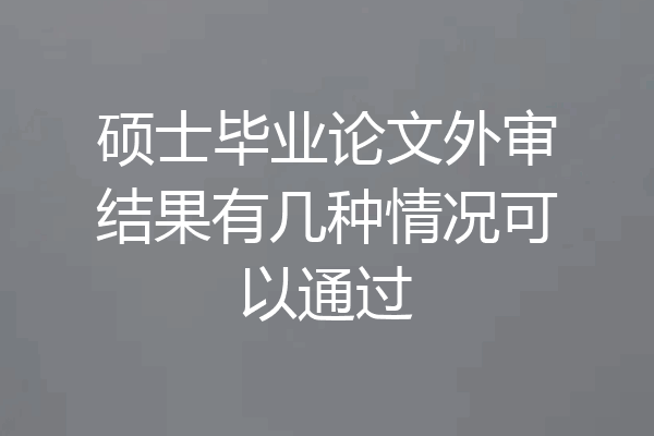 硕士毕业论文外审结果有几种情况可以通过