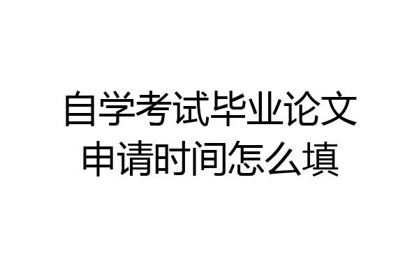 自学考试毕业论文申请时间怎么填