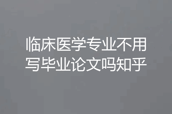 临床医学专业不用写毕业论文吗知乎