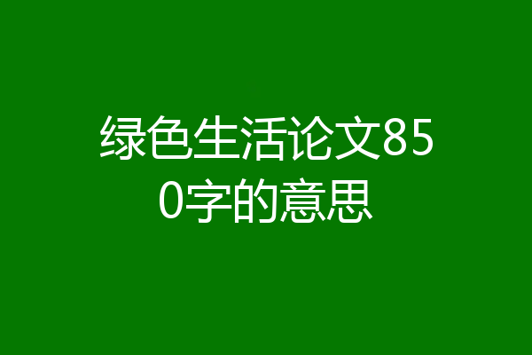 绿色生活论文850字的意思