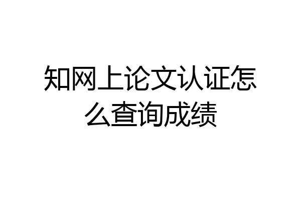 知网上论文认证怎么查询成绩